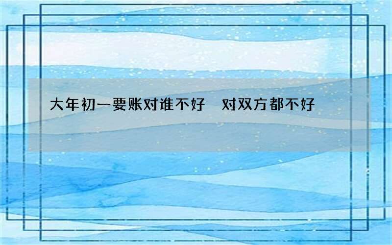 大年初一要账对谁不好 对双方都不好